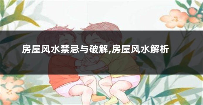 房屋风水禁忌与破解,房屋风水解析