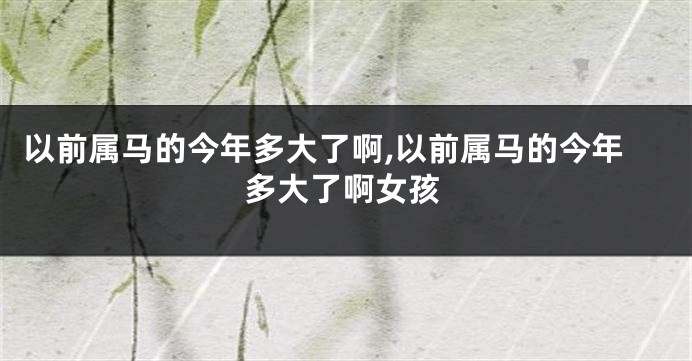 以前属马的今年多大了啊,以前属马的今年多大了啊女孩
