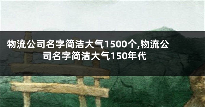 物流公司名字简洁大气1500个,物流公司名字简洁大气150年代