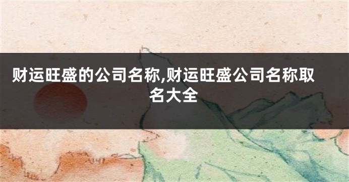 财运旺盛的公司名称,财运旺盛公司名称取名大全