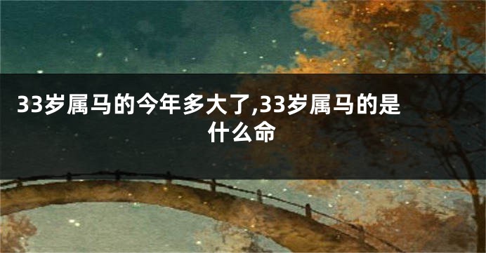 33岁属马的今年多大了,33岁属马的是什么命