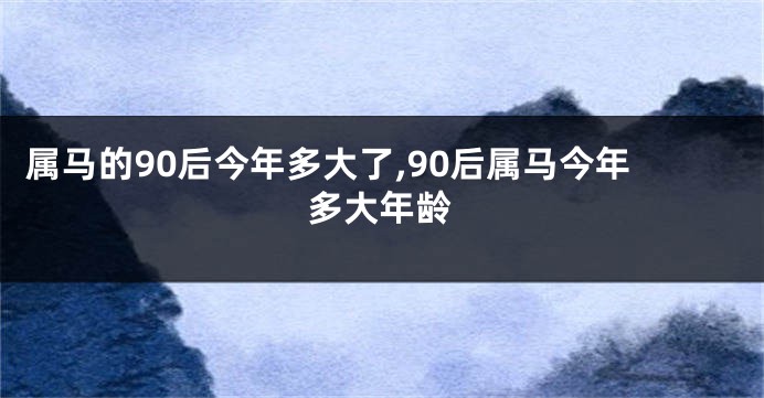 属马的90后今年多大了,90后属马今年多大年龄