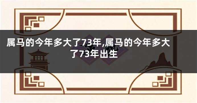 属马的今年多大了73年,属马的今年多大了73年出生