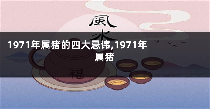 1971年属猪的四大忌讳,1971年 属猪