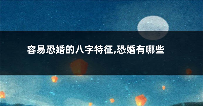 容易恐婚的八字特征,恐婚有哪些