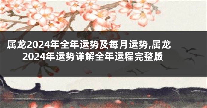 属龙2024年全年运势及每月运势,属龙2024年运势详解全年运程完整版