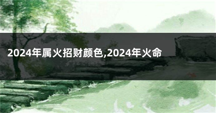 2024年属火招财颜色,2024年火命