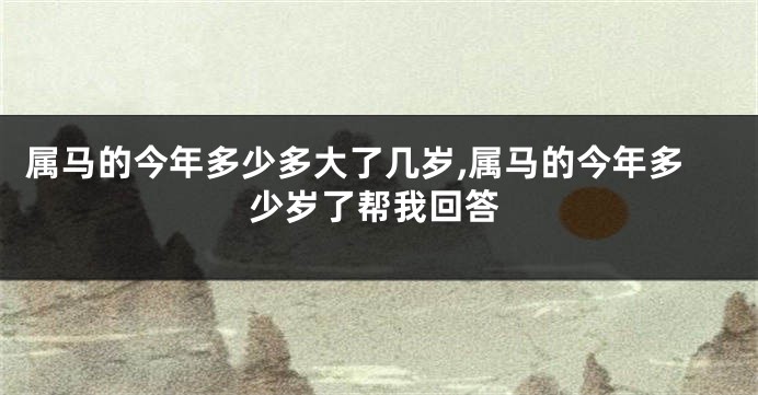 属马的今年多少多大了几岁,属马的今年多少岁了帮我回答