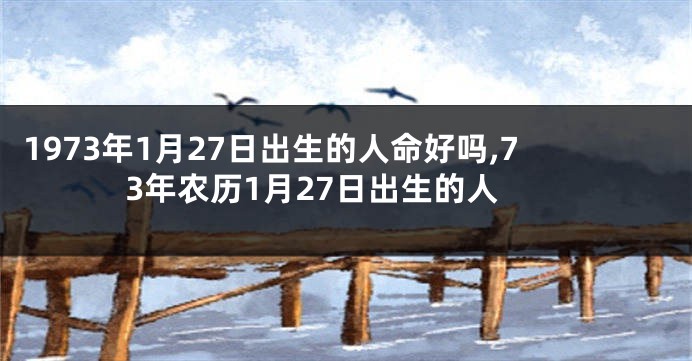 1973年1月27日出生的人命好吗,73年农历1月27日出生的人