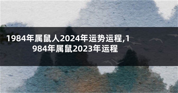 1984年属鼠人2024年运势运程,1984年属鼠2023年运程