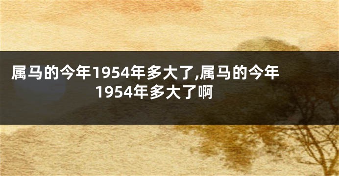 属马的今年1954年多大了,属马的今年1954年多大了啊