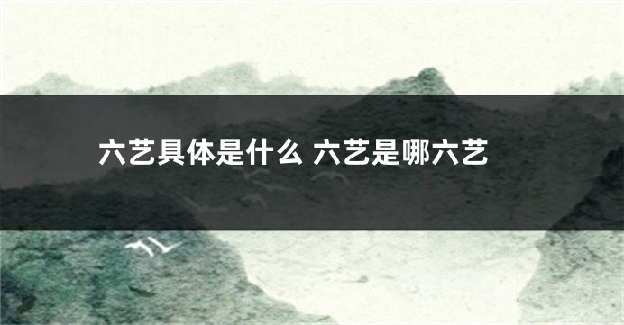 六艺具体是什么 六艺是哪六艺