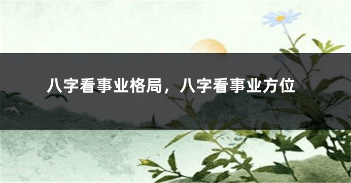 八字看事业格局，八字看事业方位