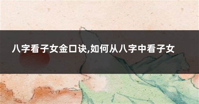 八字看子女金口诀,如何从八字中看子女