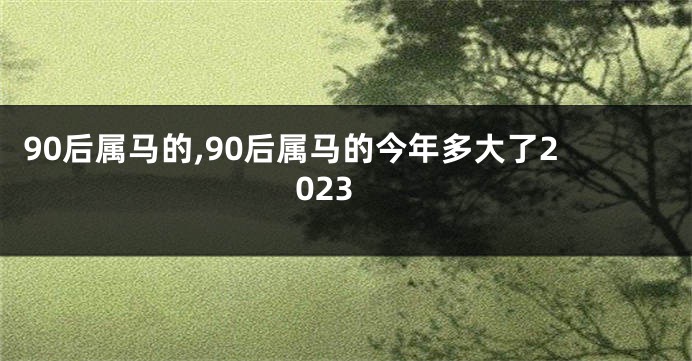 90后属马的,90后属马的今年多大了2023