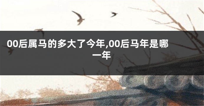 00后属马的多大了今年,00后马年是哪一年
