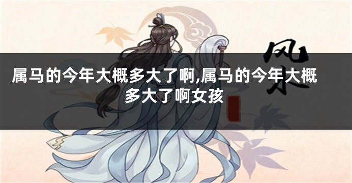 属马的今年大概多大了啊,属马的今年大概多大了啊女孩