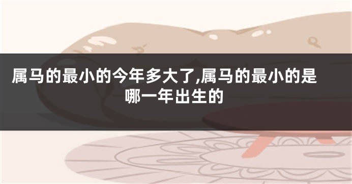 属马的最小的今年多大了,属马的最小的是哪一年出生的
