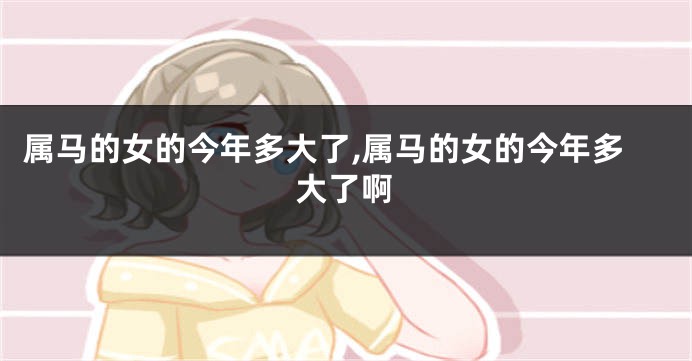 属马的女的今年多大了,属马的女的今年多大了啊
