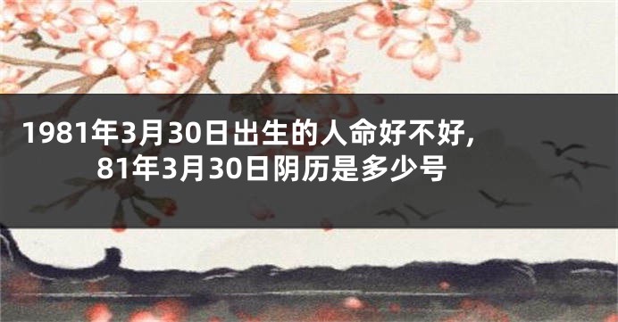 1981年3月30日出生的人命好不好,81年3月30日阴历是多少号