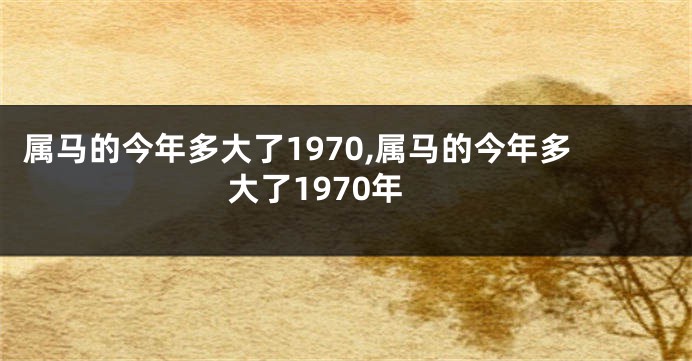 属马的今年多大了1970,属马的今年多大了1970年
