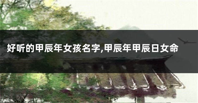 好听的甲辰年女孩名字,甲辰年甲辰日女命