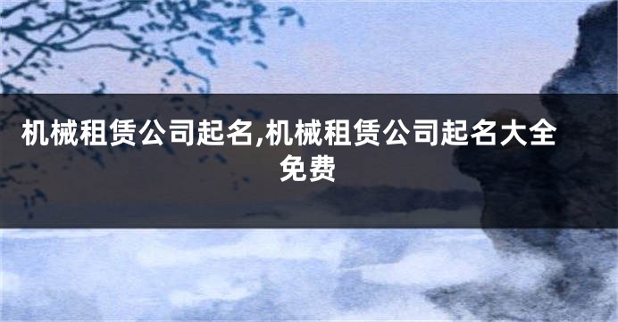 机械租赁公司起名,机械租赁公司起名大全免费