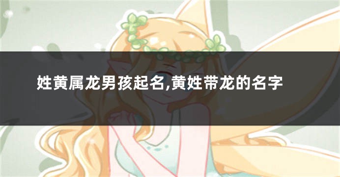 姓黄属龙男孩起名,黄姓带龙的名字