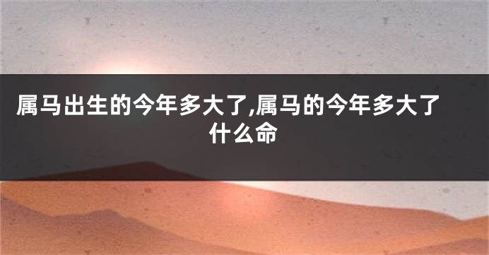 属马出生的今年多大了,属马的今年多大了什么命