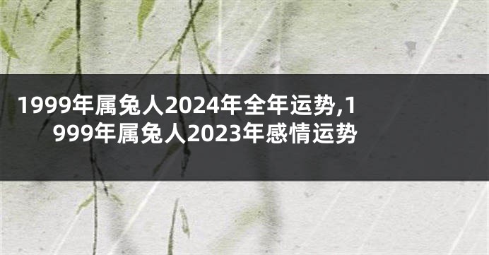 1999年属兔人2024年全年运势,1999年属兔人2023年感情运势