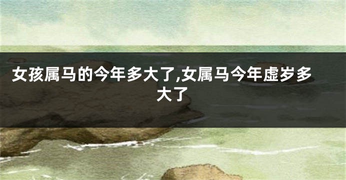 女孩属马的今年多大了,女属马今年虚岁多大了