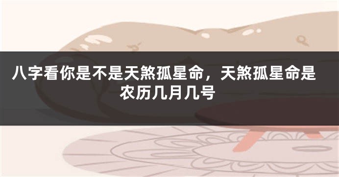 八字看你是不是天煞孤星命，天煞孤星命是农历几月几号