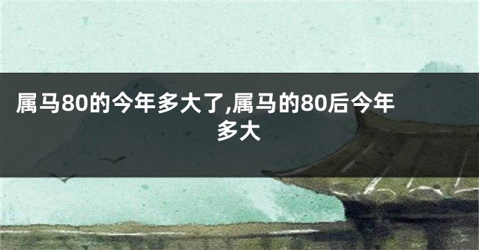 属马80的今年多大了,属马的80后今年多大