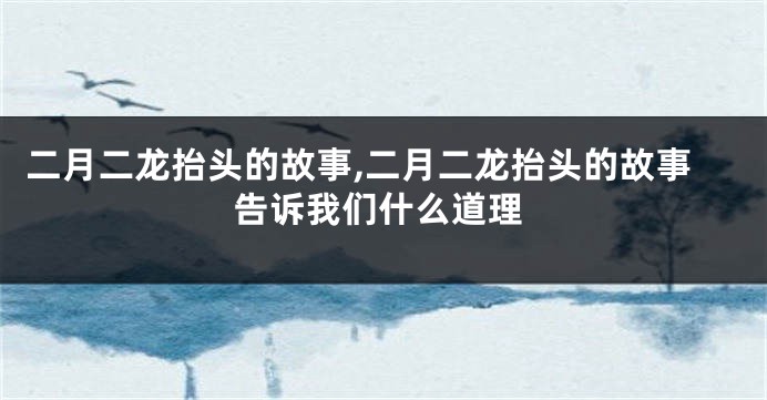 二月二龙抬头的故事,二月二龙抬头的故事告诉我们什么道理