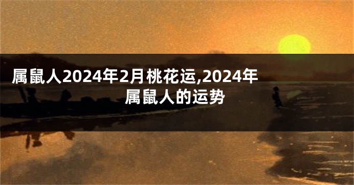 属鼠人2024年2月桃花运,2024年属鼠人的运势