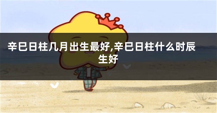 辛巳日柱几月出生最好,辛巳日柱什么时辰生好