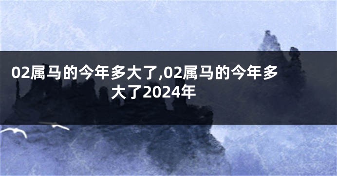 02属马的今年多大了,02属马的今年多大了2024年