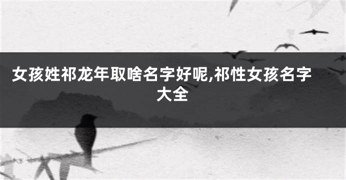 女孩姓祁龙年取啥名字好呢,祁性女孩名字大全