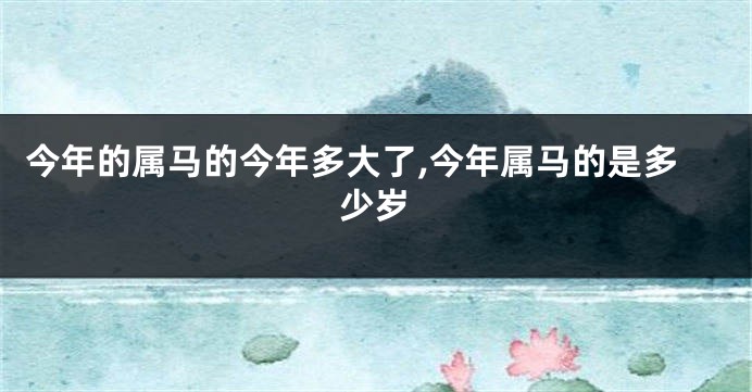 今年的属马的今年多大了,今年属马的是多少岁