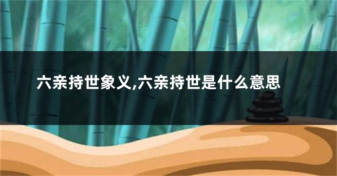 六亲持世象义,六亲持世是什么意思