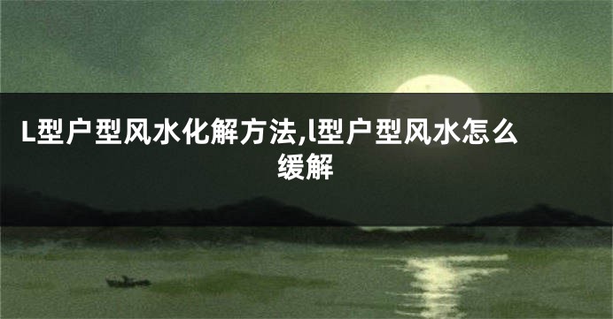 L型户型风水化解方法,l型户型风水怎么缓解