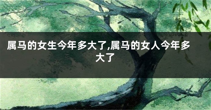属马的女生今年多大了,属马的女人今年多大了