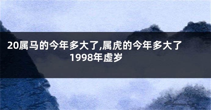 20属马的今年多大了,属虎的今年多大了1998年虚岁