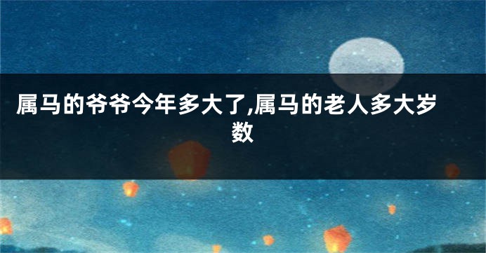 属马的爷爷今年多大了,属马的老人多大岁数