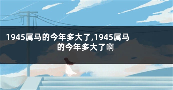 1945属马的今年多大了,1945属马的今年多大了啊