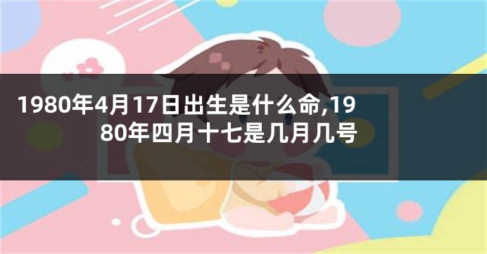 1980年4月17日出生是什么命,1980年四月十七是几月几号