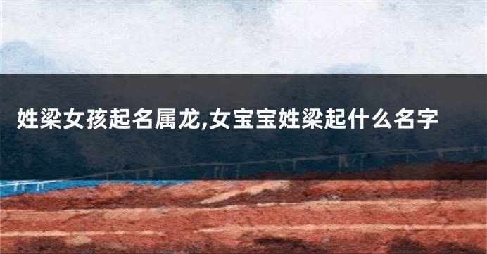 姓梁女孩起名属龙,女宝宝姓梁起什么名字