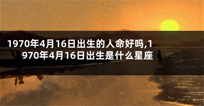 1970年4月16日出生的人命好吗,1970年4月16日出生是什么星座