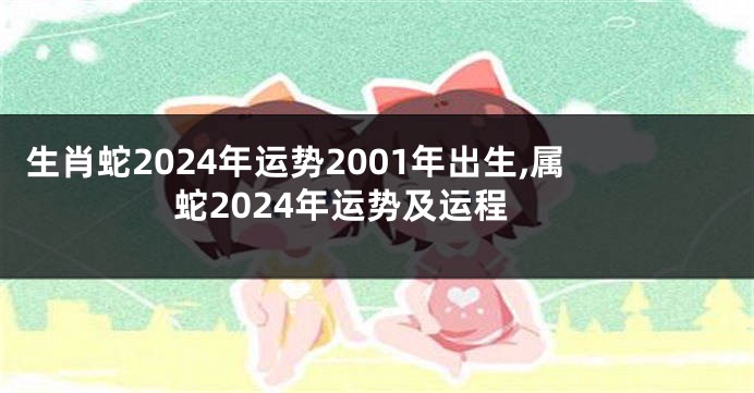 生肖蛇2024年运势2001年出生,属蛇2024年运势及运程