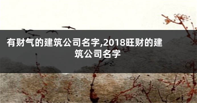 有财气的建筑公司名字,2018旺财的建筑公司名字
